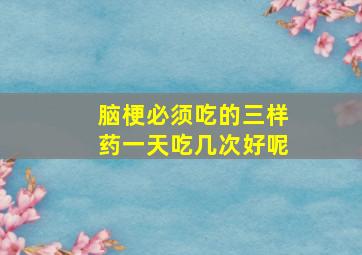 脑梗必须吃的三样药一天吃几次好呢