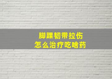 脚踝韧带拉伤怎么治疗吃啥药