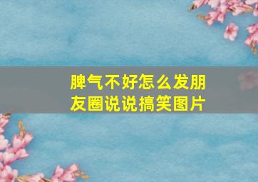 脾气不好怎么发朋友圈说说搞笑图片