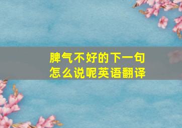 脾气不好的下一句怎么说呢英语翻译