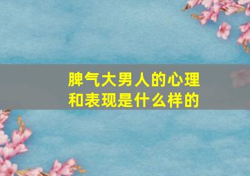 脾气大男人的心理和表现是什么样的