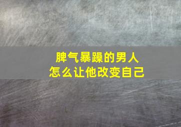 脾气暴躁的男人怎么让他改变自己