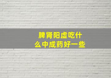 脾肾阳虚吃什么中成药好一些