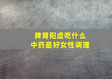 脾肾阳虚吃什么中药最好女性调理