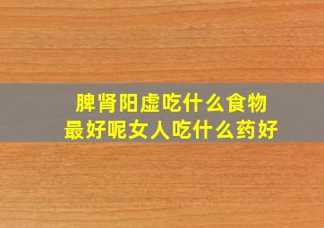 脾肾阳虚吃什么食物最好呢女人吃什么药好