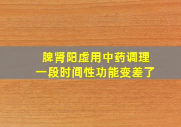 脾肾阳虚用中药调理一段时间性功能变差了