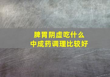 脾胃阴虚吃什么中成药调理比较好