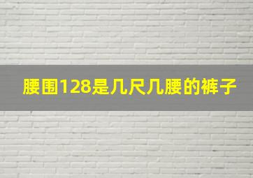 腰围128是几尺几腰的裤子