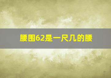 腰围62是一尺几的腰