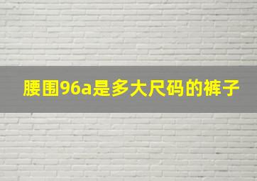 腰围96a是多大尺码的裤子