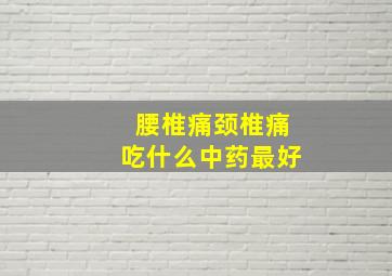 腰椎痛颈椎痛吃什么中药最好