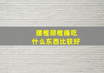 腰椎颈椎痛吃什么东西比较好