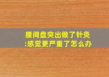 腰间盘突出做了针灸:感觉更严重了怎么办