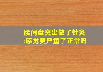 腰间盘突出做了针灸:感觉更严重了正常吗