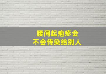 腰间起疱疹会不会传染给别人