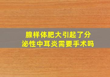 腺样体肥大引起了分泌性中耳炎需要手术吗