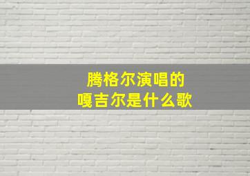 腾格尔演唱的嘎吉尔是什么歌