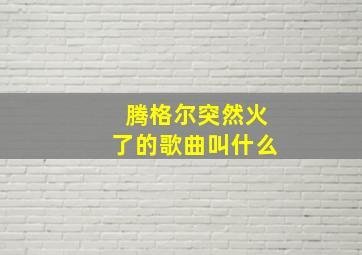 腾格尔突然火了的歌曲叫什么