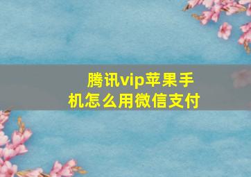 腾讯vip苹果手机怎么用微信支付