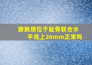 膀胱颈位于耻骨联合水平线上26mm正常吗