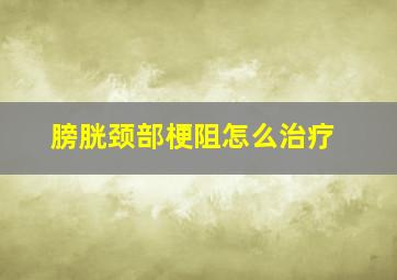 膀胱颈部梗阻怎么治疗