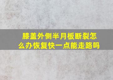 膝盖外侧半月板断裂怎么办恢复快一点能走路吗