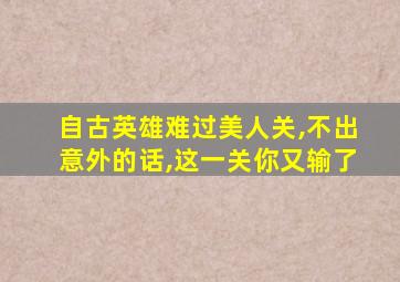 自古英雄难过美人关,不出意外的话,这一关你又输了