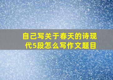 自己写关于春天的诗现代5段怎么写作文题目