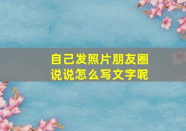 自己发照片朋友圈说说怎么写文字呢