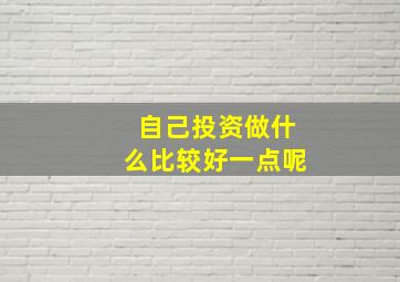 自己投资做什么比较好一点呢