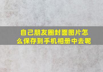 自己朋友圈封面图片怎么保存到手机相册中去呢