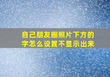 自己朋友圈照片下方的字怎么设置不显示出来