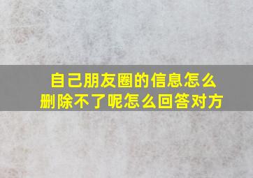 自己朋友圈的信息怎么删除不了呢怎么回答对方