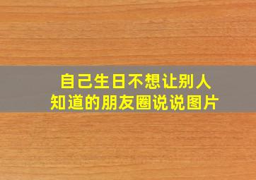 自己生日不想让别人知道的朋友圈说说图片