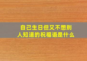 自己生日但又不想别人知道的祝福语是什么