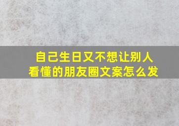 自己生日又不想让别人看懂的朋友圈文案怎么发