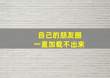 自己的朋友圈一直加载不出来