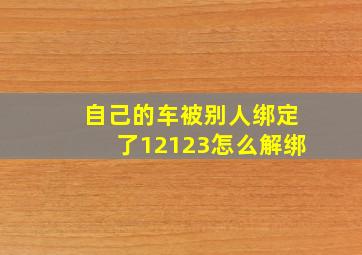 自己的车被别人绑定了12123怎么解绑