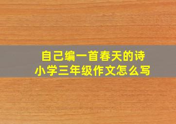 自己编一首春天的诗小学三年级作文怎么写