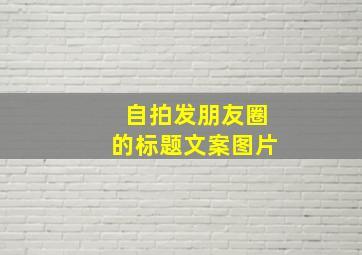 自拍发朋友圈的标题文案图片