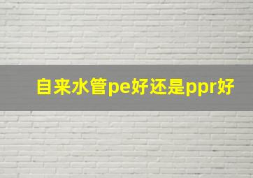 自来水管pe好还是ppr好