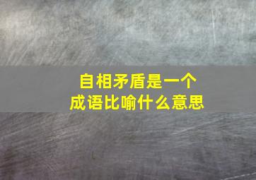 自相矛盾是一个成语比喻什么意思