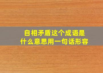 自相矛盾这个成语是什么意思用一句话形容