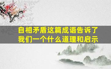 自相矛盾这篇成语告诉了我们一个什么道理和启示