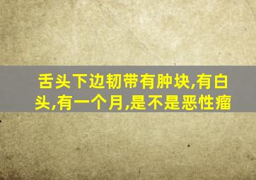 舌头下边韧带有肿块,有白头,有一个月,是不是恶性瘤