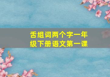 舌组词两个字一年级下册语文第一课