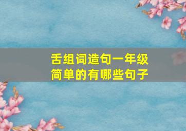 舌组词造句一年级简单的有哪些句子