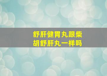 舒肝健胃丸跟柴胡舒肝丸一样吗