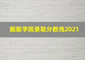 舰艇学院录取分数线2021