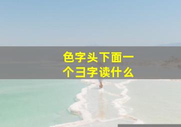 色字头下面一个彐字读什么